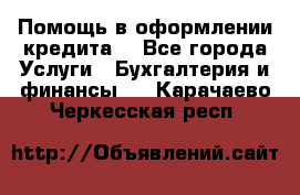 Помощь в оформлении кредита  - Все города Услуги » Бухгалтерия и финансы   . Карачаево-Черкесская респ.